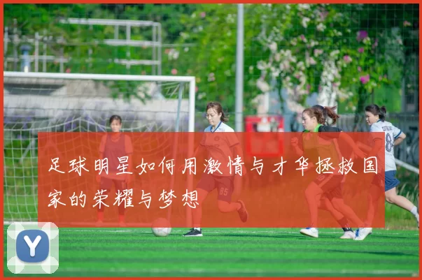 足球明星如何用激情与才华拯救国家的荣耀与梦想