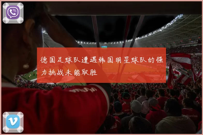德国足球队遭遇韩国明星球队的强力挑战未能取胜
