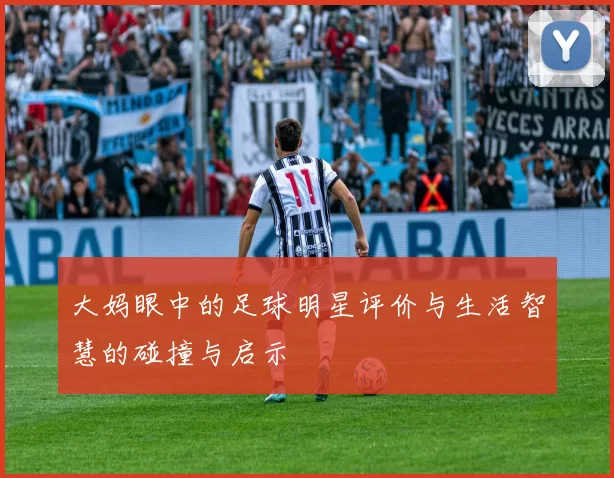 大妈眼中的足球明星评价与生活智慧的碰撞与启示