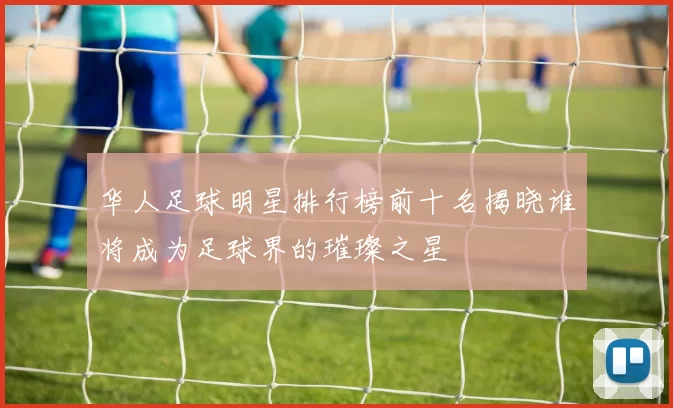 华人足球明星排行榜前十名揭晓谁将成为足球界的璀璨之星