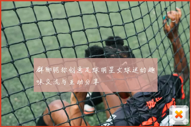 群聊昵称创意足球明星女球迷的趣味交流与互动分享