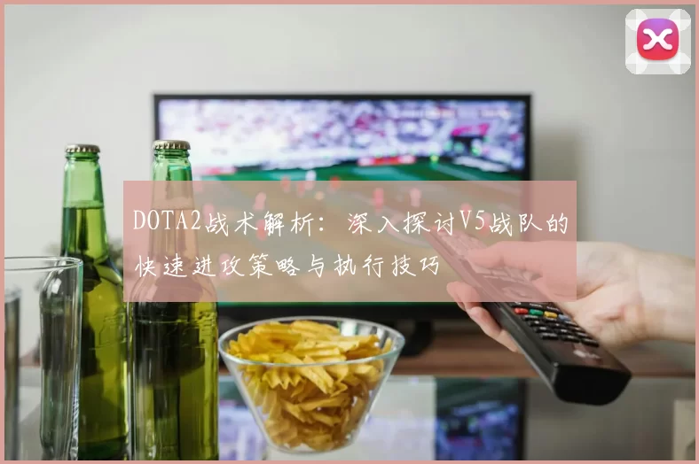 DOTA2战术解析：深入探讨V5战队的快速进攻策略与执行技巧