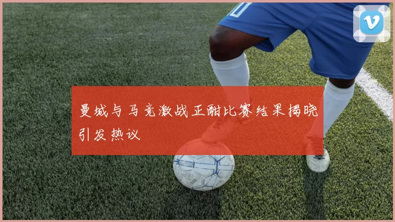 曼城与马竞激战正酣比赛结果揭晓引发热议