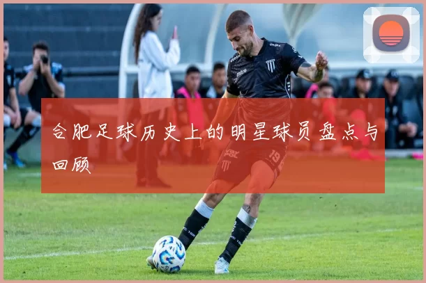 合肥足球历史上的明星球员盘点与回顾