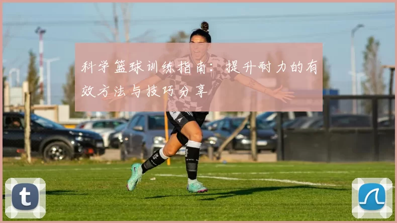 科学篮球训练指南：提升耐力的有效方法与技巧分享