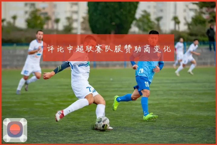 评论中超联赛队服赞助商变化