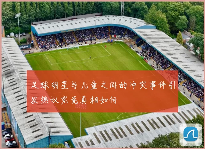 足球明星与儿童之间的冲突事件引发热议究竟真相如何