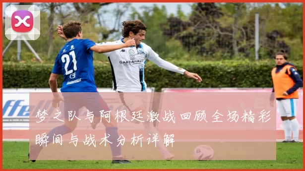 梦之队与阿根廷激战回顾全场精彩瞬间与战术分析详解