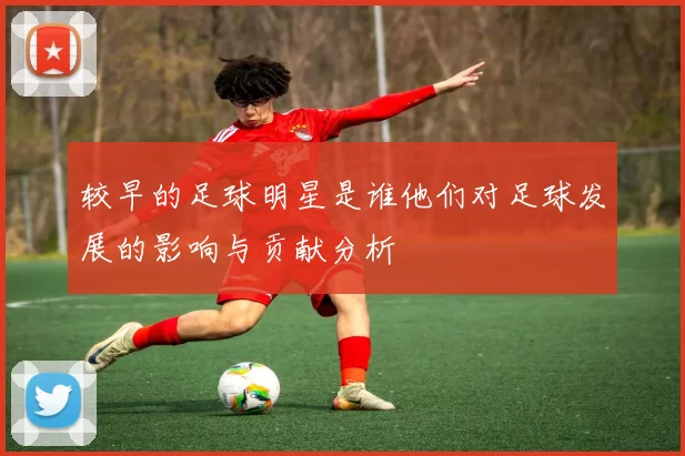 较早的足球明星是谁他们对足球发展的影响与贡献分析