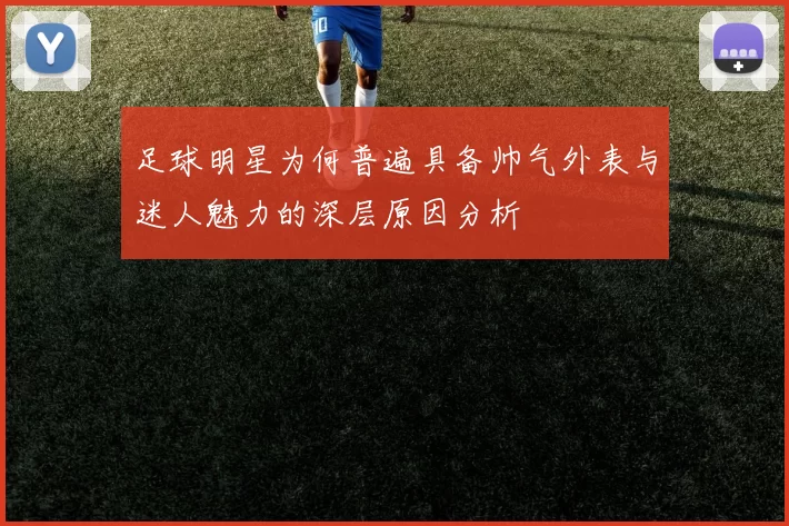 足球明星为何普遍具备帅气外表与迷人魅力的深层原因分析