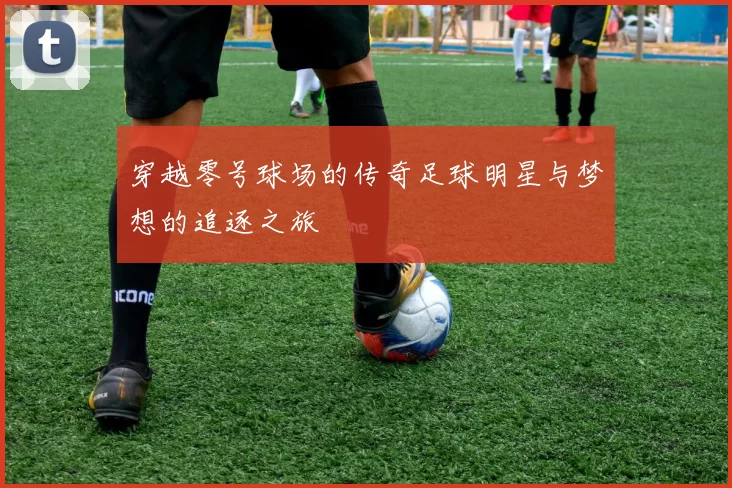 穿越零号球场的传奇足球明星与梦想的追逐之旅