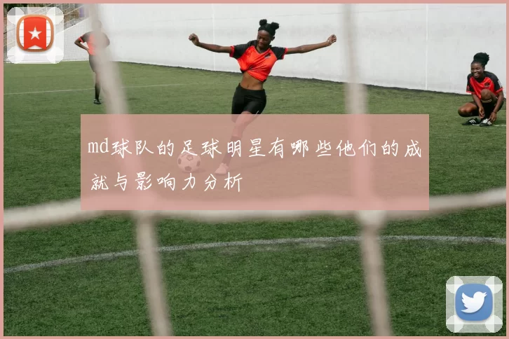 md球队的足球明星有哪些他们的成就与影响力分析