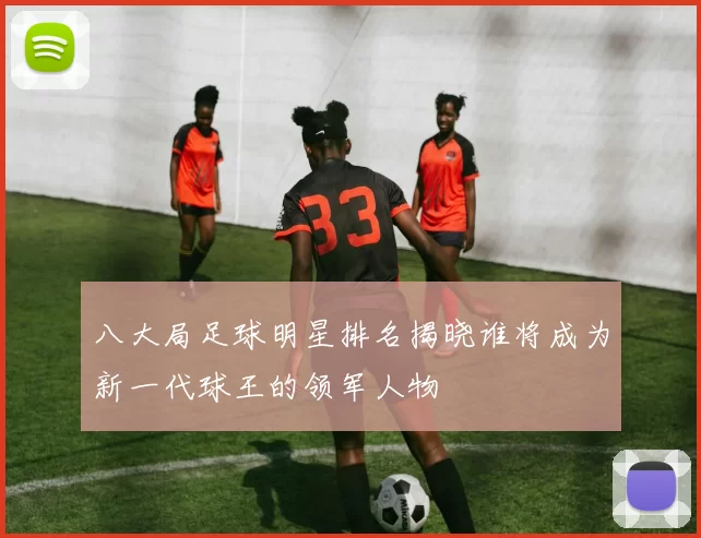 八大局足球明星排名揭晓谁将成为新一代球王的领军人物