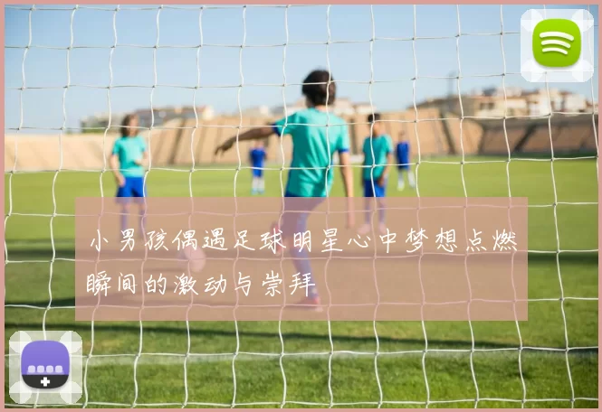 小男孩偶遇足球明星心中梦想点燃瞬间的激动与崇拜