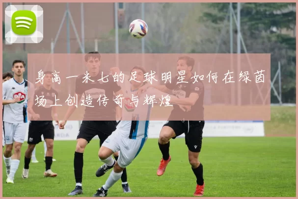 身高一米七的足球明星如何在绿茵场上创造传奇与辉煌