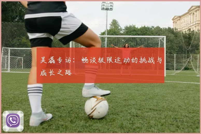 吴磊专访：畅谈极限运动的挑战与成长之路