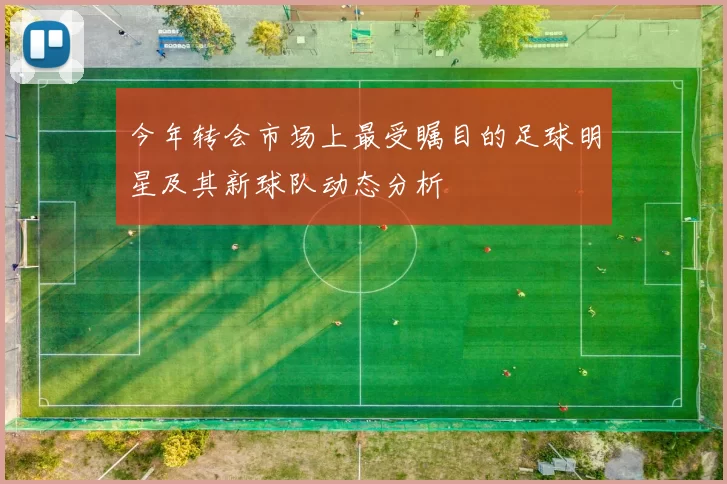 今年转会市场上最受瞩目的足球明星及其新球队动态分析