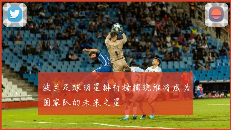 波兰足球明星排行榜揭晓谁将成为国家队的未来之星