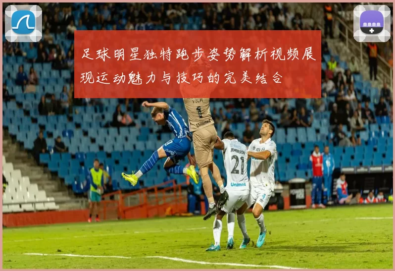 足球明星独特跑步姿势解析视频展现运动魅力与技巧的完美结合