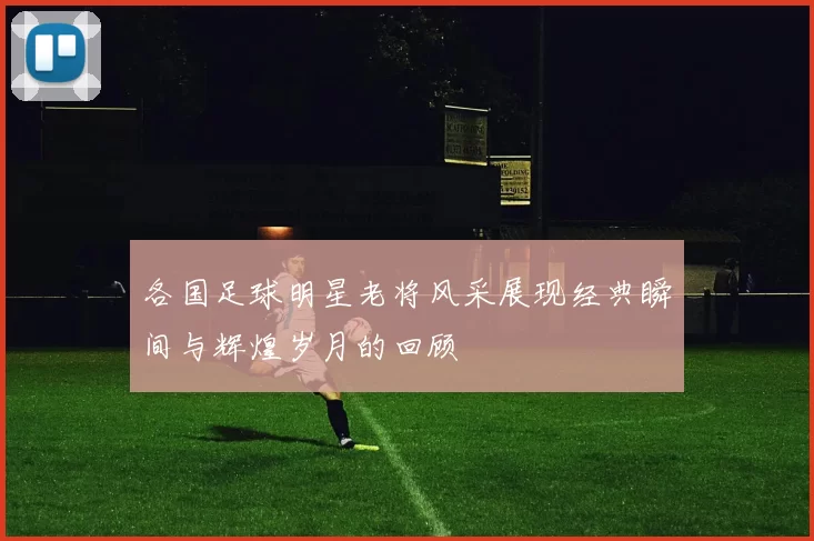 各国足球明星老将风采展现经典瞬间与辉煌岁月的回顾