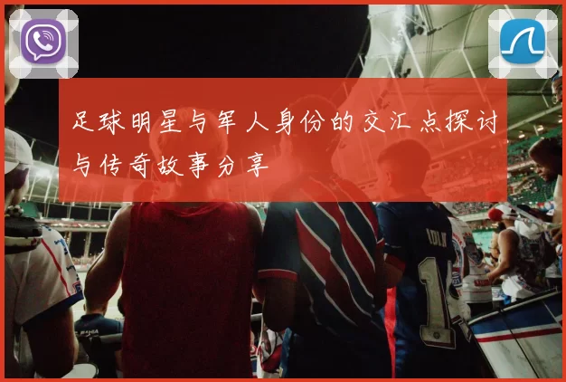 足球明星与军人身份的交汇点探讨与传奇故事分享