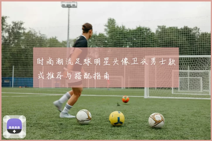 时尚潮流足球明星头像卫衣男士款式推荐与搭配指南