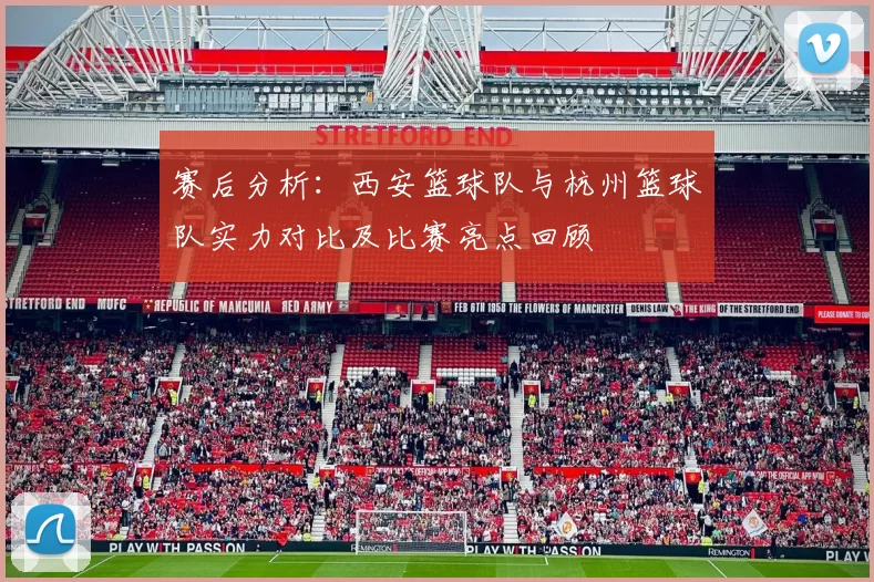 赛后分析：西安篮球队与杭州篮球队实力对比及比赛亮点回顾