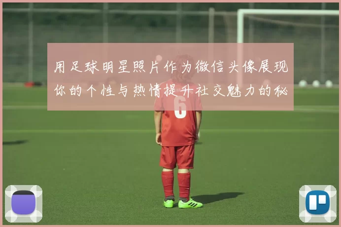 用足球明星照片作为微信头像展现你的个性与热情提升社交魅力的秘诀