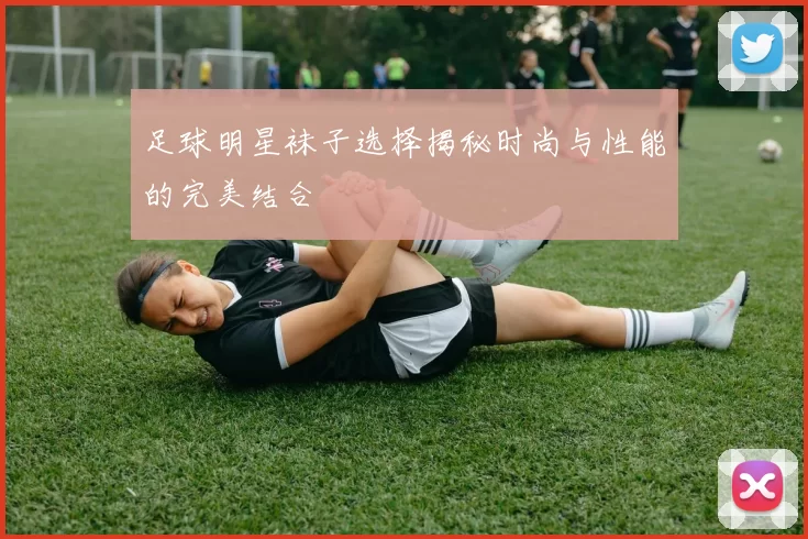 足球明星袜子选择揭秘时尚与性能的完美结合