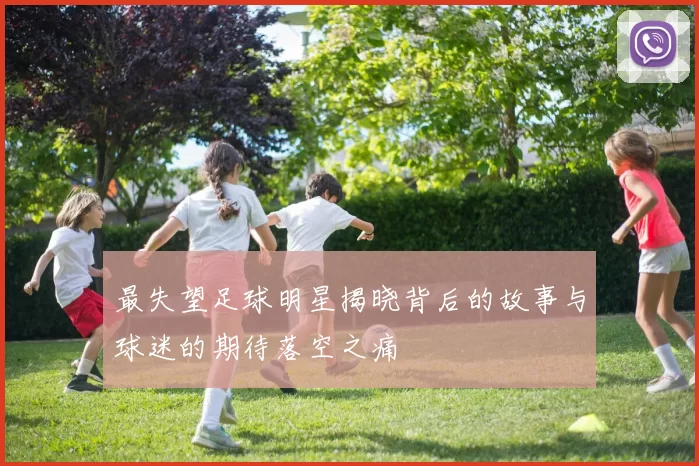 最失望足球明星揭晓背后的故事与球迷的期待落空之痛