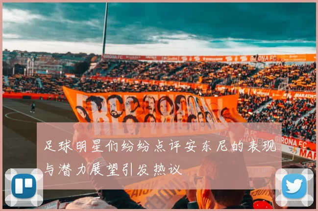 足球明星们纷纷点评安东尼的表现与潜力展望引发热议