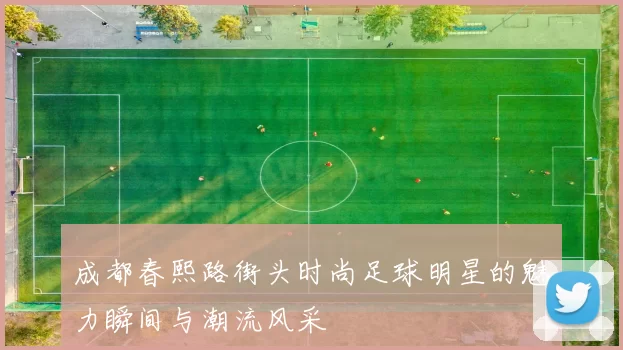 成都春熙路街头时尚足球明星的魅力瞬间与潮流风采
