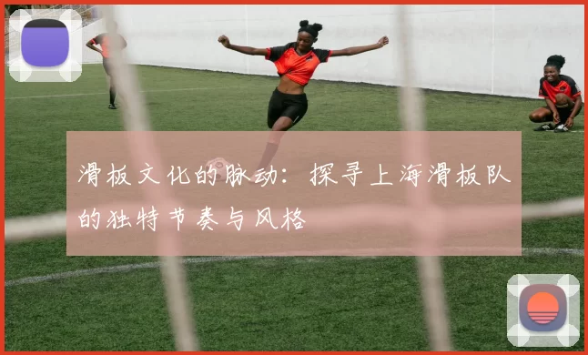 滑板文化的脉动：探寻上海滑板队的独特节奏与风格
