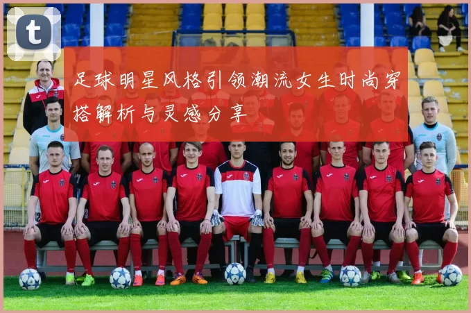 足球明星风格引领潮流女生时尚穿搭解析与灵感分享