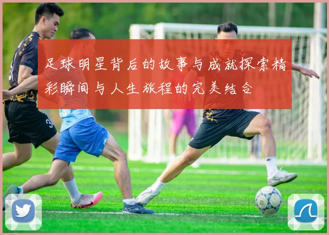足球明星背后的故事与成就探索精彩瞬间与人生旅程的完美结合