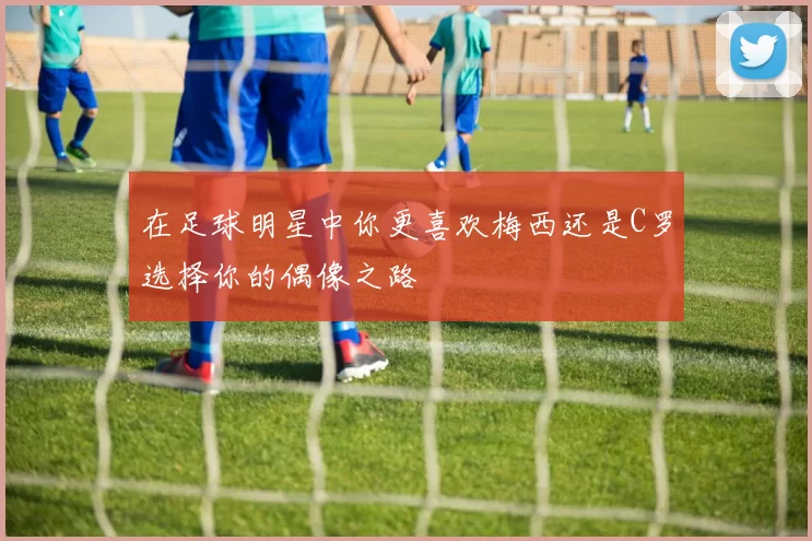 在足球明星中你更喜欢梅西还是C罗选择你的偶像之路