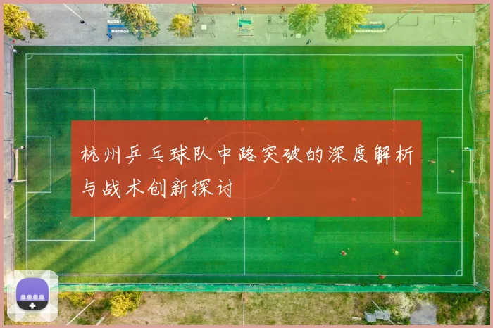 杭州乒乓球队中路突破的深度解析与战术创新探讨
