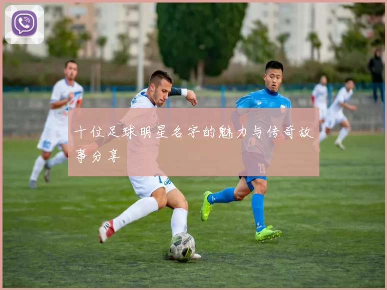 十位足球明星名字的魅力与传奇故事分享