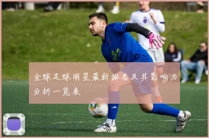 全球足球明星最新排名及其影响力分析一览表