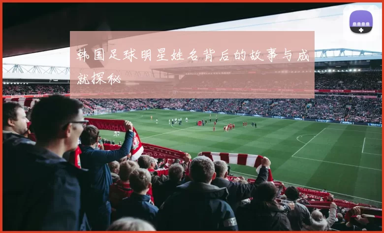 韩国足球明星姓名背后的故事与成就探秘