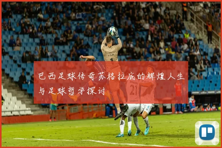 巴西足球传奇苏格拉底的辉煌人生与足球哲学探讨