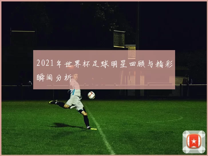 2021年世界杯足球明星回顾与精彩瞬间分析