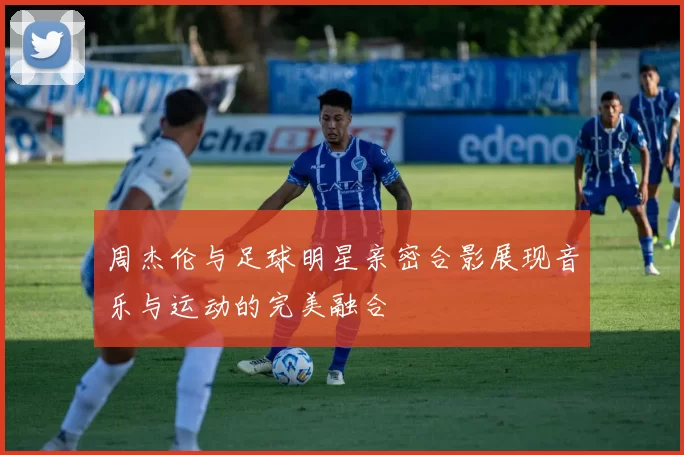 周杰伦与足球明星亲密合影展现音乐与运动的完美融合