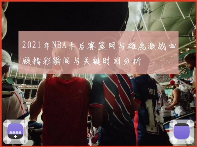 2021年NBA季后赛篮网与雄鹿激战回顾精彩瞬间与关键时刻分析