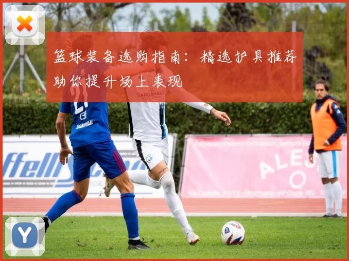篮球装备选购指南：精选护具推荐助你提升场上表现