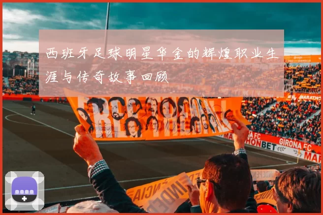 西班牙足球明星华金的辉煌职业生涯与传奇故事回顾