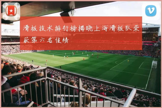 滑板技术排行榜揭晓上海滑板队荣获第六名佳绩
