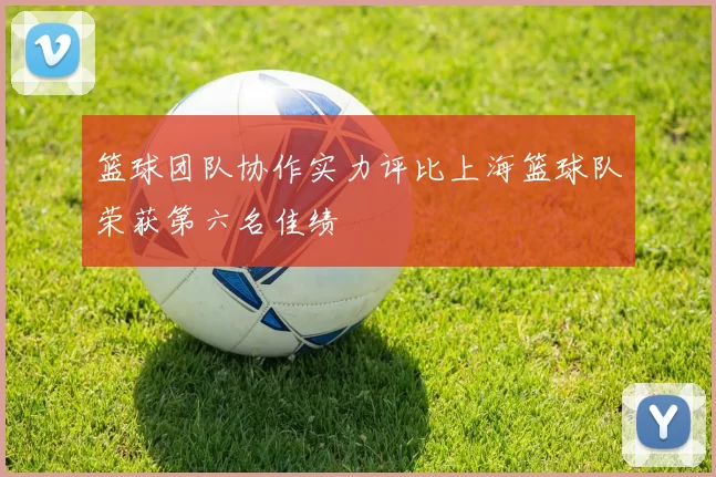 篮球团队协作实力评比上海篮球队荣获第六名佳绩