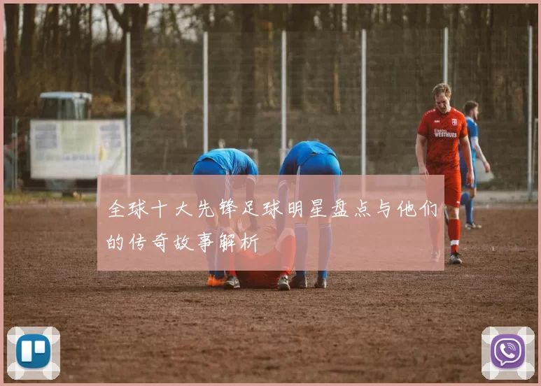 全球十大先锋足球明星盘点与他们的传奇故事解析