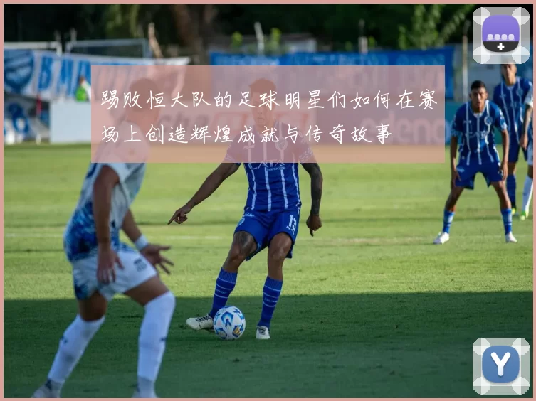 踢败恒大队的足球明星们如何在赛场上创造辉煌成就与传奇故事